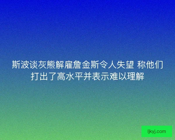 斯波谈灰熊解雇詹金斯令人失望 称他们打出了高水平并表示难以理解