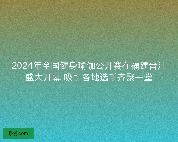 2024年全国健身瑜伽公开赛在福建晋江盛大开幕 吸引各地选手齐聚一堂
