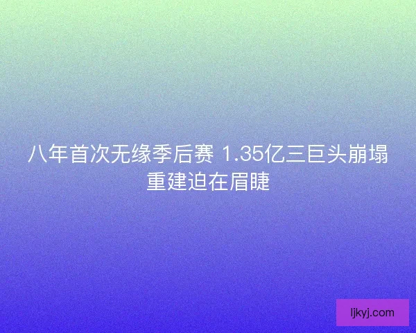 八年首次无缘季后赛 1.35亿三巨头崩塌重建迫在眉睫