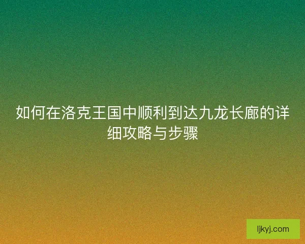 如何在洛克王国中顺利到达九龙长廊的详细攻略与步骤
