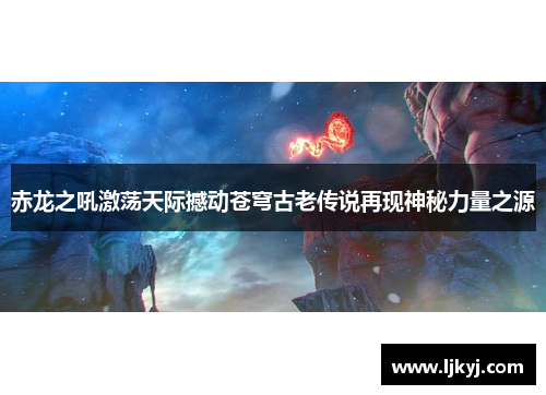赤龙之吼激荡天际撼动苍穹古老传说再现神秘力量之源